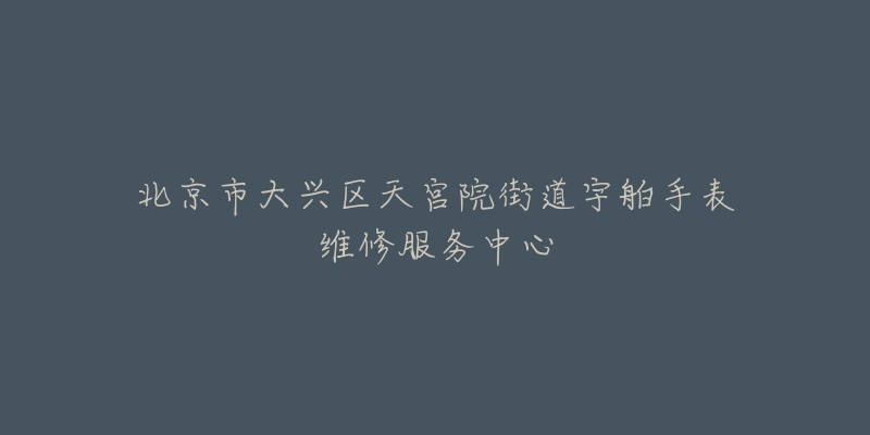 北京市大兴区天宫院街道宇舶手表维修服务中心-名表号 北京市大兴区天宫院街道宇舶手表维修服务中心