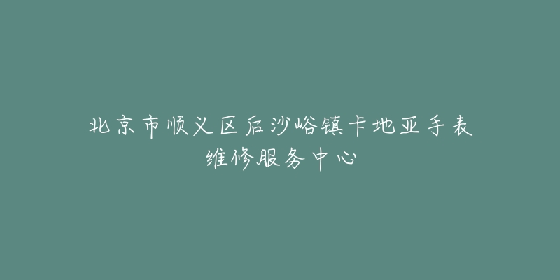 北京市顺义区后沙峪镇卡地亚手表维修服务中心-名表号 北京市顺义区后沙峪镇卡地亚手表维修服务中心