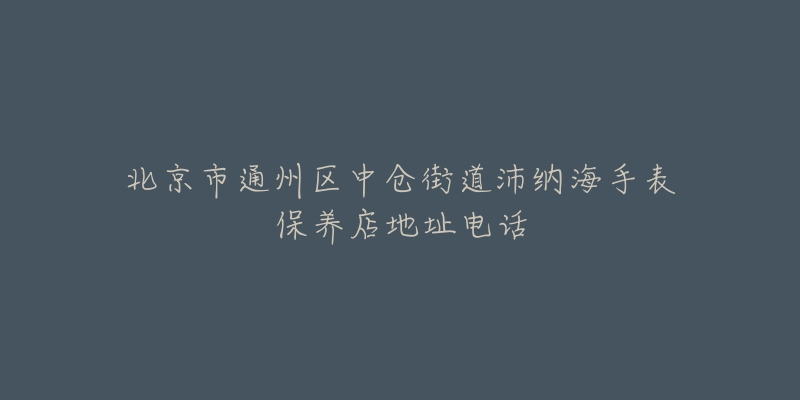 北京市通州区中仓街道沛纳海手表保养店地址电话-名表号 北京市通州区中仓街道沛纳海手表保养店地址电话