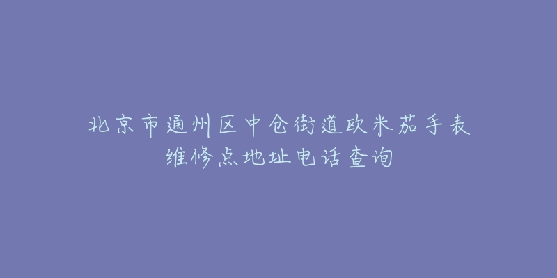 北京市通州区中仓街道欧米茄手表维修点地址电话查询-名表号 北京市通州区中仓街道欧米茄手表维修点地址电话查询