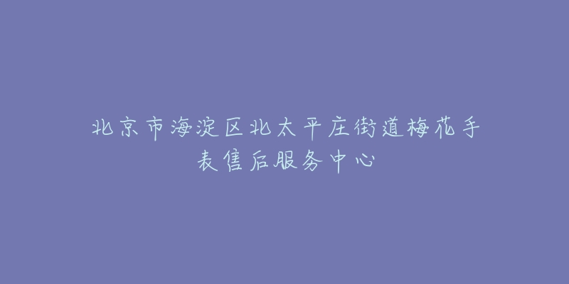 北京市海淀区北太平庄街道梅花手表售后服务中心-名表号 北京市海淀区北太平庄街道梅花手表售后服务中心
