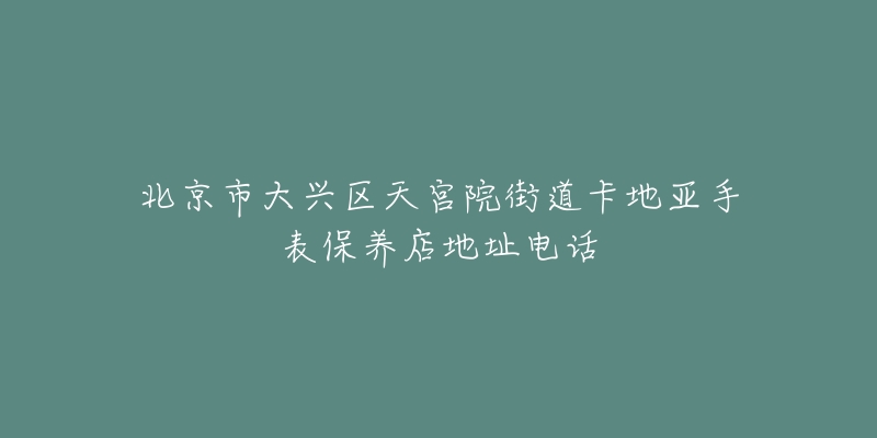 北京市大兴区天宫院街道卡地亚手表保养店地址电话-名表号 北京市大兴区天宫院街道卡地亚手表保养店地址电话