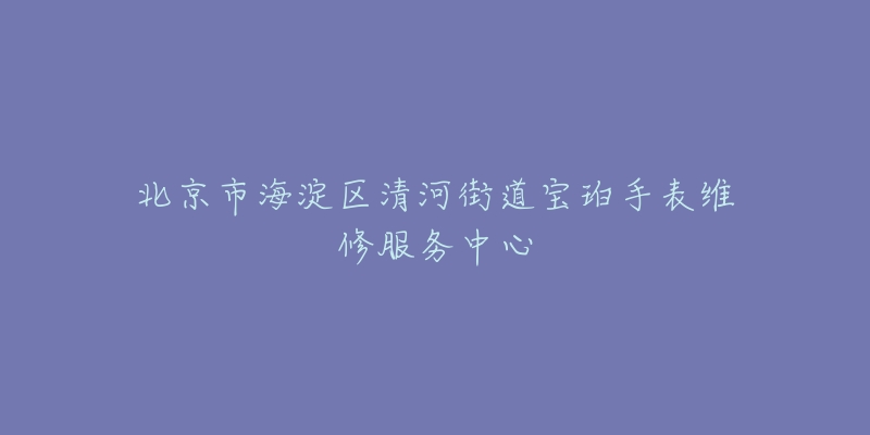 北京市海淀区清河街道宝珀手表维修服务中心-名表号 北京市海淀区清河街道宝珀手表维修服务中心