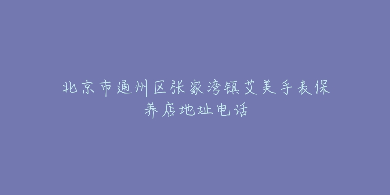 北京市通州区张家湾镇艾美手表保养店地址电话-名表号 北京市通州区张家湾镇艾美手表保养店地址电话