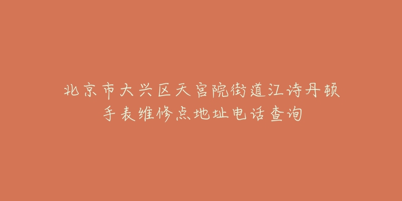 北京市大兴区天宫院街道江诗丹顿手表维修点地址电话查询-名表号 北京市大兴区天宫院街道江诗丹顿手表维修点地址电话查询