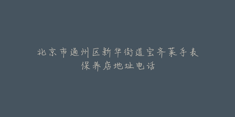 北京市通州区新华街道宝齐莱手表保养店地址电话-名表号 北京市通州区新华街道宝齐莱手表保养店地址电话