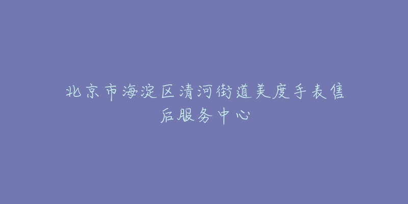 北京市海淀区清河街道美度手表售后服务中心-名表号 北京市海淀区清河街道美度手表售后服务中心