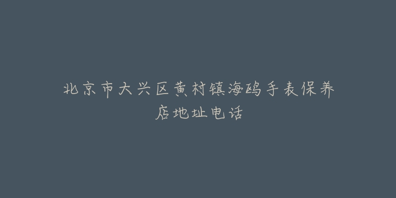 北京市大兴区黄村镇海鸥手表保养店地址电话-名表号 北京市大兴区黄村镇海鸥手表保养店地址电话