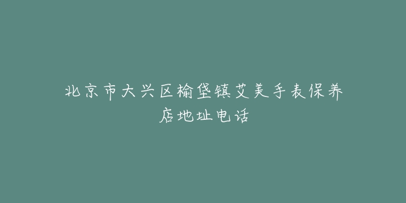 北京市大兴区榆垡镇艾美手表保养店地址电话-名表号 北京市大兴区榆垡镇艾美手表保养店地址电话
