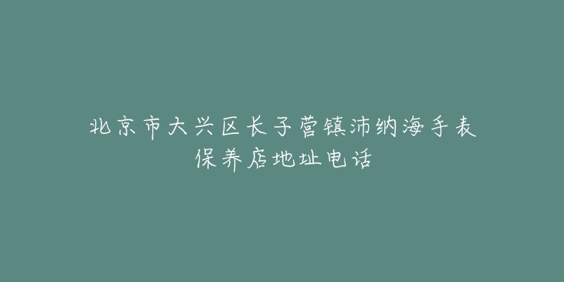 北京市大兴区长子营镇沛纳海手表保养店地址电话-名表号 北京市大兴区长子营镇沛纳海手表保养店地址电话