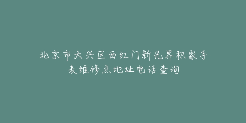 北京市大兴区西红门新光界积家手表维修点地址电话查询-名表号 北京市大兴区西红门新光界积家手表维修点地址电话查询
