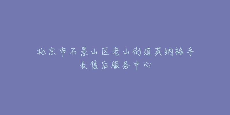 北京市石景山区老山街道英纳格手表售后服务中心-名表号 北京市石景山区老山街道英纳格手表售后服务中心
