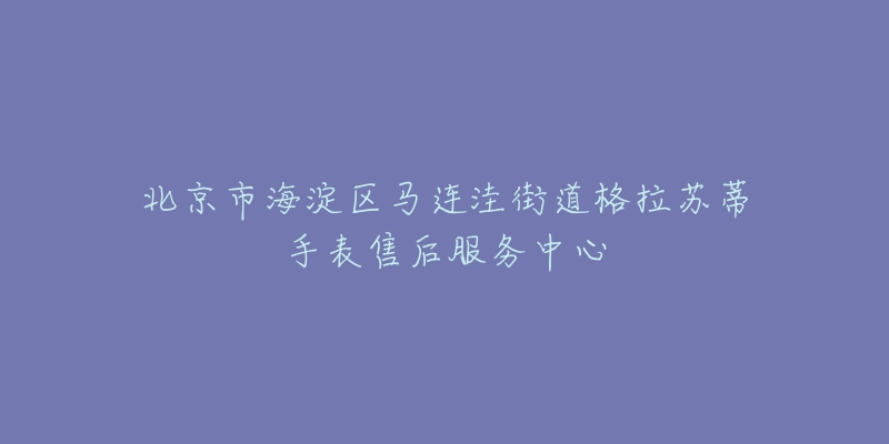 北京市海淀区马连洼街道格拉苏蒂手表售后服务中心-名表号 北京市海淀区马连洼街道格拉苏蒂手表售后服务中心