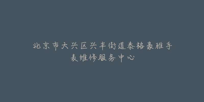 北京市大兴区兴丰街道泰格豪雅手表维修服务中心-名表号 北京市大兴区兴丰街道泰格豪雅手表维修服务中心