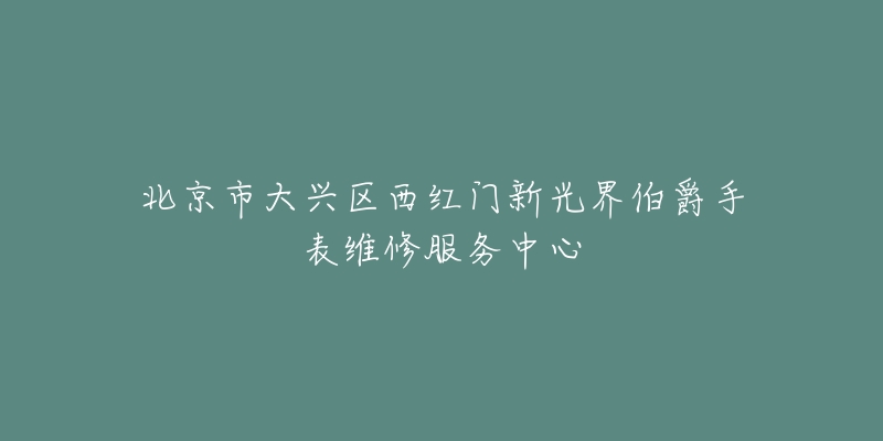 北京市大兴区西红门新光界伯爵手表维修服务中心-名表号 北京市大兴区西红门新光界伯爵手表维修服务中心