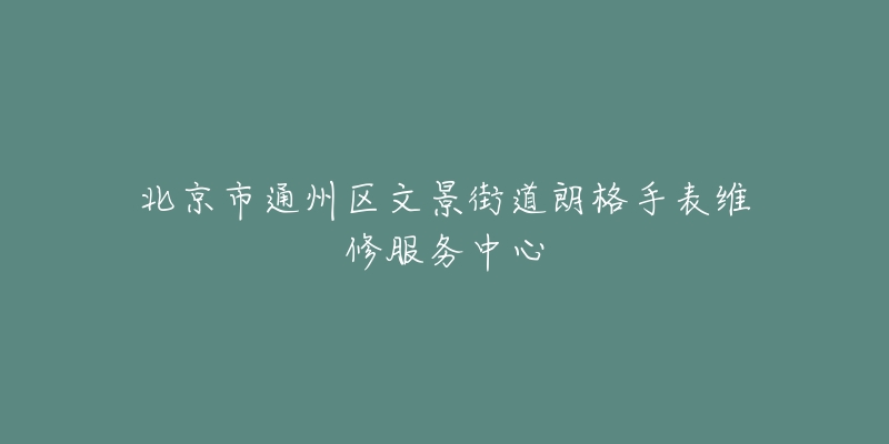 北京市通州区文景街道朗格手表维修服务中心-名表号 北京市通州区文景街道朗格手表维修服务中心