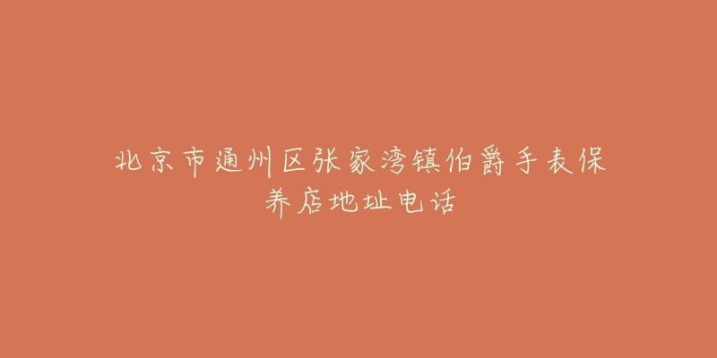 北京市通州区张家湾镇伯爵手表保养店地址电话-名表号 北京市通州区张家湾镇伯爵手表保养店地址电话