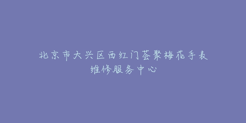 北京市大兴区西红门荟聚梅花手表维修服务中心-名表号 北京市大兴区西红门荟聚梅花手表维修服务中心