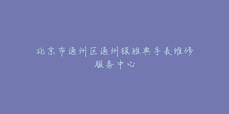 北京市通州区通州镇雅典手表维修服务中心-名表号 北京市通州区通州镇雅典手表维修服务中心