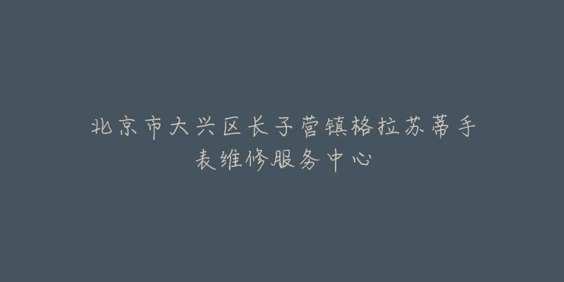 北京市大兴区长子营镇格拉苏蒂手表维修服务中心-名表号 北京市大兴区长子营镇格拉苏蒂手表维修服务中心