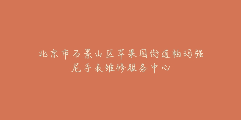 北京市石景山区苹果园街道帕玛强尼手表维修服务中心-名表号 北京市石景山区苹果园街道帕玛强尼手表维修服务中心