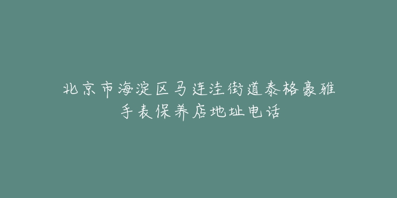 北京市海淀区马连洼街道泰格豪雅手表保养店地址电话-名表号 北京市海淀区马连洼街道泰格豪雅手表保养店地址电话