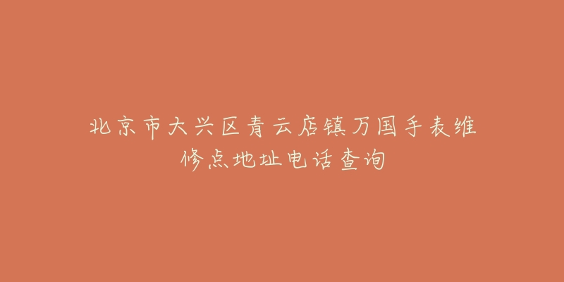 北京市大兴区青云店镇万国手表维修点地址电话查询-名表号 北京市大兴区青云店镇万国手表维修点地址电话查询