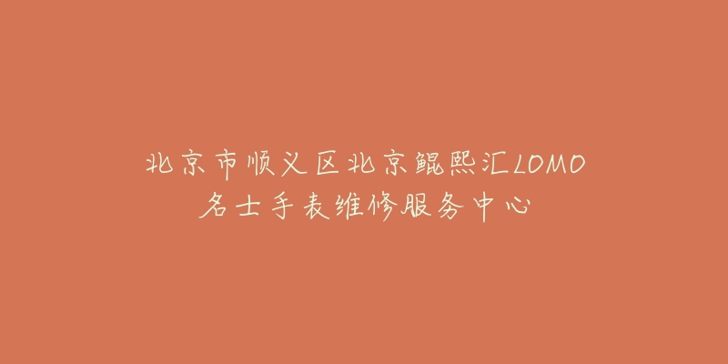 北京市顺义区北京鲲熙汇LOMO名士手表维修服务中心-名表号 北京市顺义区北京鲲熙汇LOMO名士手表维修服务中心