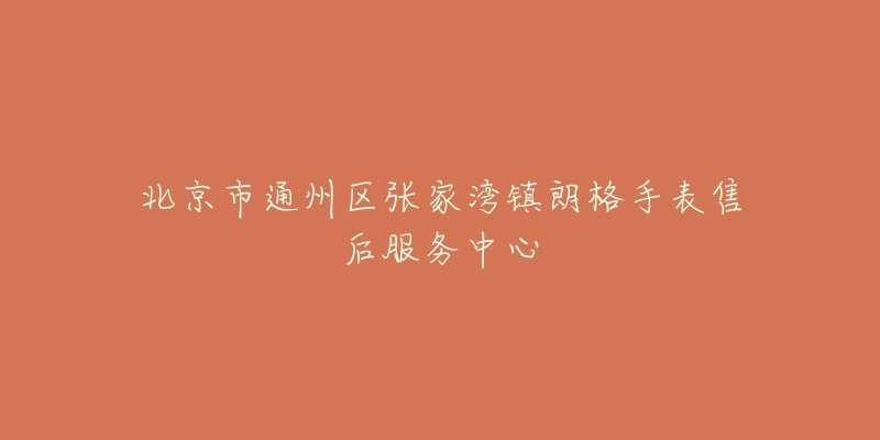 北京市通州区张家湾镇朗格手表售后服务中心-名表号 北京市通州区张家湾镇朗格手表售后服务中心