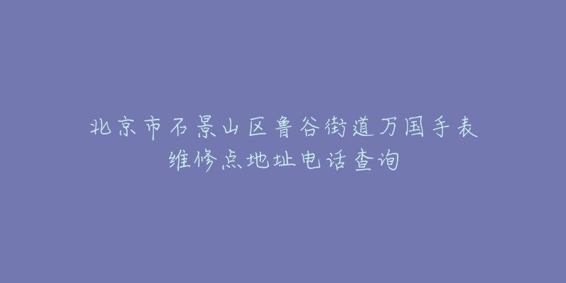 北京市石景山区鲁谷街道万国手表维修点地址电话查询-名表号 北京市石景山区鲁谷街道万国手表维修点地址电话查询