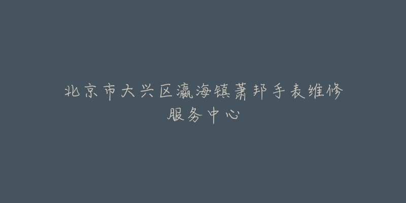 北京市大兴区瀛海镇萧邦手表维修服务中心-名表号 北京市大兴区瀛海镇萧邦手表维修服务中心