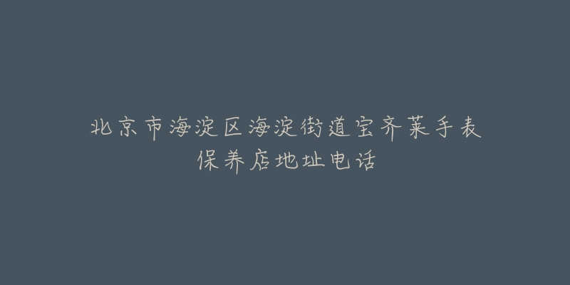 北京市海淀区海淀街道宝齐莱手表保养店地址电话-名表号 北京市海淀区海淀街道宝齐莱手表保养店地址电话