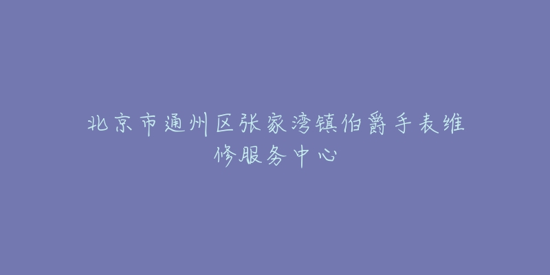 北京市通州区张家湾镇伯爵手表维修服务中心-名表号 北京市通州区张家湾镇伯爵手表维修服务中心