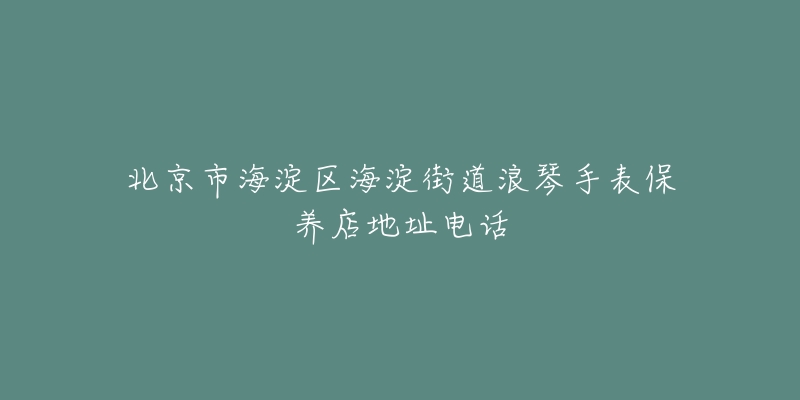 北京市海淀区海淀街道浪琴手表保养店地址电话-名表号 北京市海淀区海淀街道浪琴手表保养店地址电话