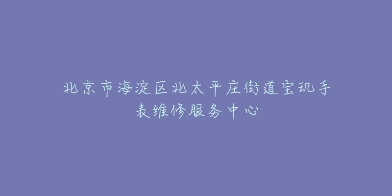 北京市海淀区北太平庄街道宝玑手表维修服务中心-名表号 北京市海淀区北太平庄街道宝玑手表维修服务中心