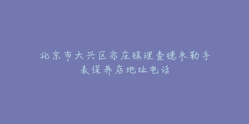 北京市大兴区亦庄镇理查德米勒手表保养店地址电话-名表号 北京市大兴区亦庄镇理查德米勒手表保养店地址电话