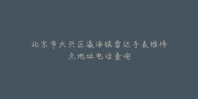 北京市大兴区瀛海镇雷达手表维修点地址电话查询-名表号 北京市大兴区瀛海镇雷达手表维修点地址电话查询