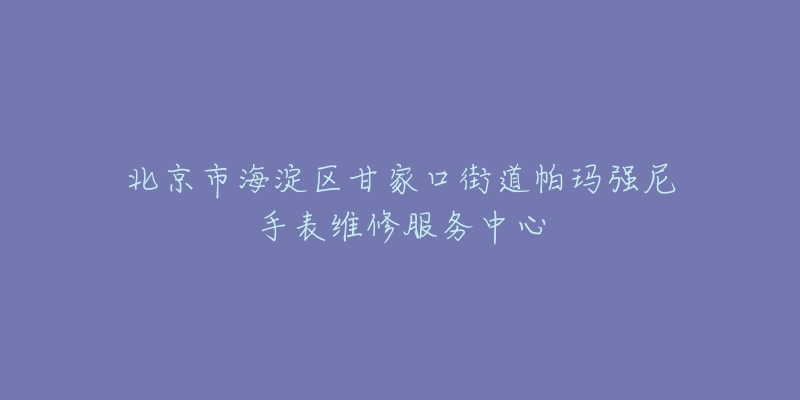 北京市海淀区甘家口街道帕玛强尼手表维修服务中心-名表号 北京市海淀区甘家口街道帕玛强尼手表维修服务中心