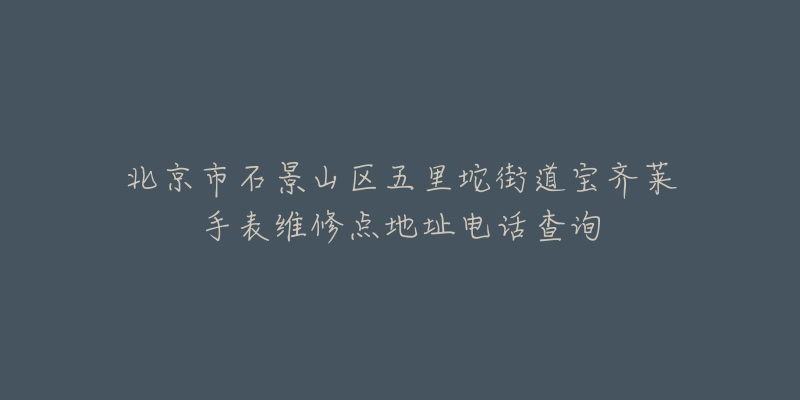 北京市石景山区五里坨街道宝齐莱手表维修点地址电话查询-名表号 北京市石景山区五里坨街道宝齐莱手表维修点地址电话查询