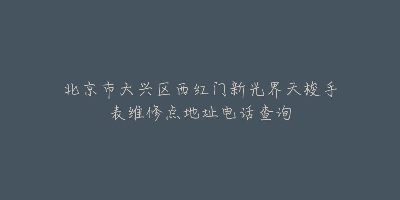 北京市大兴区西红门新光界天梭手表维修点地址电话查询-名表号 北京市大兴区西红门新光界天梭手表维修点地址电话查询