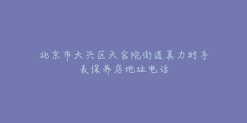 北京市大兴区天宫院街道真力时手表保养店地址电话-名表号 北京市大兴区天宫院街道真力时手表保养店地址电话