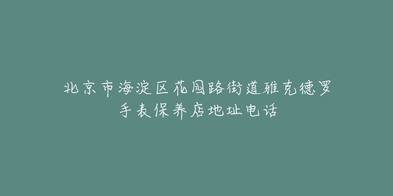 北京市海淀区花园路街道雅克德罗手表保养店地址电话-名表号 北京市海淀区花园路街道雅克德罗手表保养店地址电话