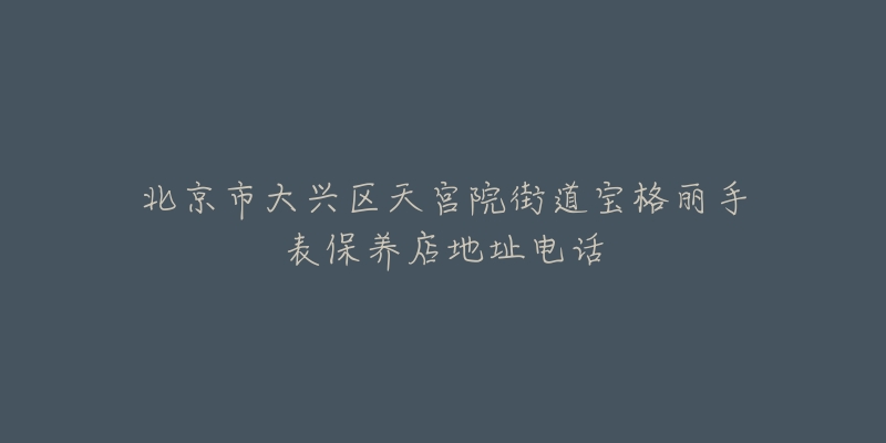 北京市大兴区天宫院街道宝格丽手表保养店地址电话-名表号 北京市大兴区天宫院街道宝格丽手表保养店地址电话