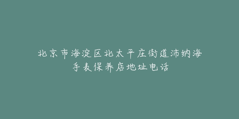 北京市海淀区北太平庄街道沛纳海手表保养店地址电话-名表号 北京市海淀区北太平庄街道沛纳海手表保养店地址电话