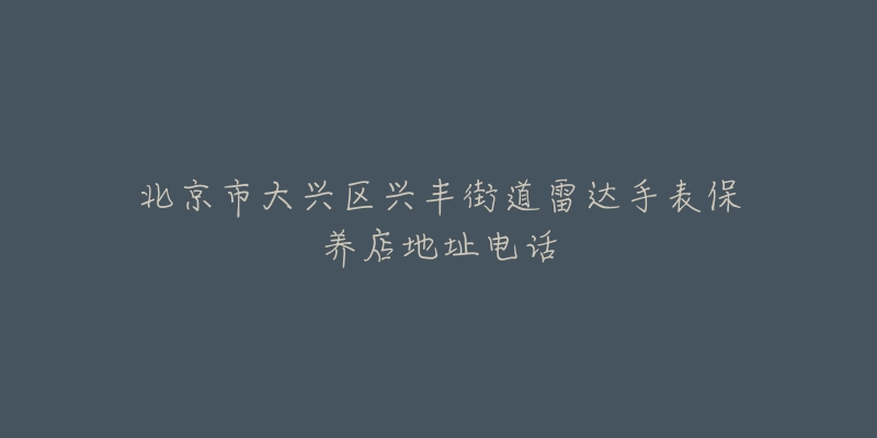 北京市大兴区兴丰街道雷达手表保养店地址电话-名表号 北京市大兴区兴丰街道雷达手表保养店地址电话