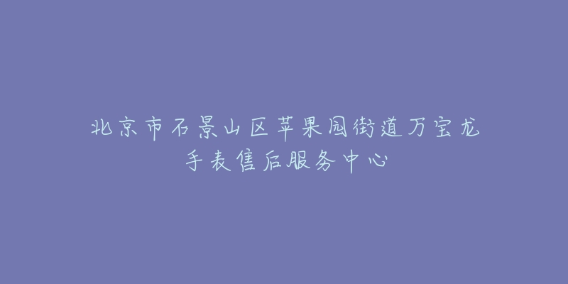 北京市石景山区苹果园街道万宝龙手表售后服务中心-名表号 北京市石景山区苹果园街道万宝龙手表售后服务中心