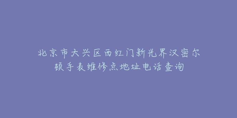 北京市大兴区西红门新光界汉密尔顿手表维修点地址电话查询-名表号 北京市大兴区西红门新光界汉密尔顿手表维修点地址电话查询