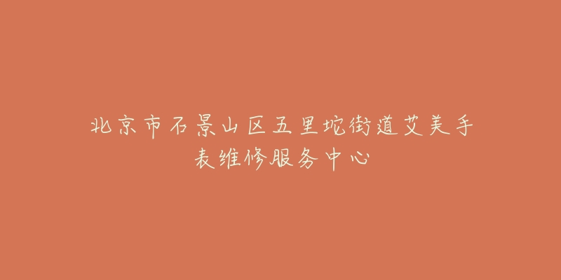 北京市石景山区五里坨街道艾美手表维修服务中心-名表号 北京市石景山区五里坨街道艾美手表维修服务中心
