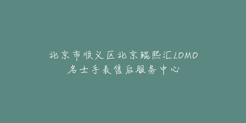 北京市顺义区北京鲲熙汇LOMO名士手表售后服务中心-名表号 北京市顺义区北京鲲熙汇LOMO名士手表售后服务中心