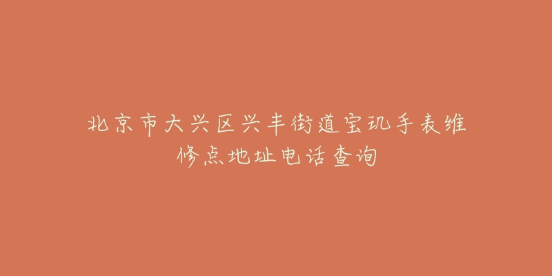 北京市大兴区兴丰街道宝玑手表维修点地址电话查询-名表号 北京市大兴区兴丰街道宝玑手表维修点地址电话查询